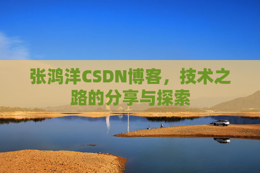张鸿洋CSDN博客,技术之路的分享与探索